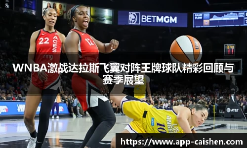 WNBA激战达拉斯飞翼对阵王牌球队精彩回顾与赛季展望