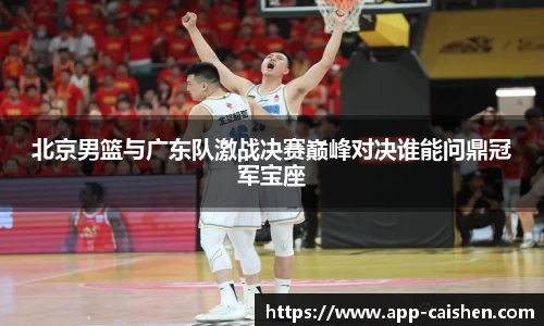 北京男篮与广东队激战决赛巅峰对决谁能问鼎冠军宝座