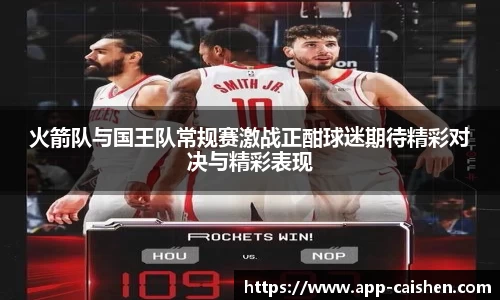 火箭队与国王队常规赛激战正酣球迷期待精彩对决与精彩表现