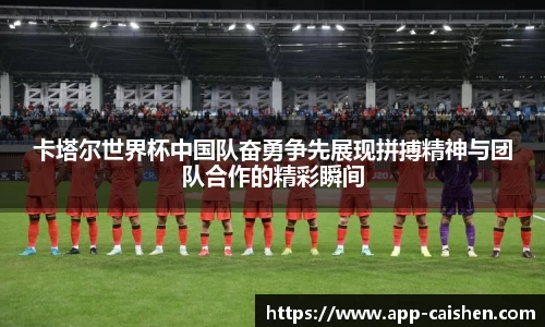 卡塔尔世界杯中国队奋勇争先展现拼搏精神与团队合作的精彩瞬间