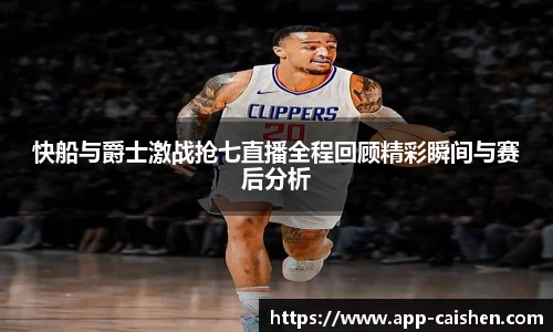 快船与爵士激战抢七直播全程回顾精彩瞬间与赛后分析