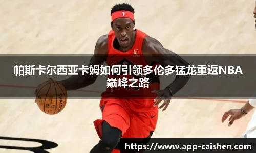 帕斯卡尔西亚卡姆如何引领多伦多猛龙重返NBA巅峰之路