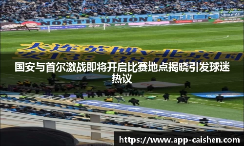 国安与首尔激战即将开启比赛地点揭晓引发球迷热议