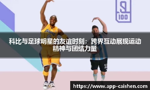 科比与足球明星的友谊时刻：跨界互动展现运动精神与团结力量