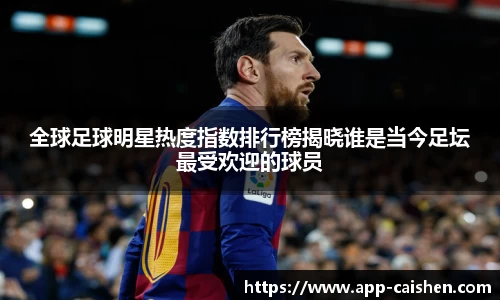全球足球明星热度指数排行榜揭晓谁是当今足坛最受欢迎的球员