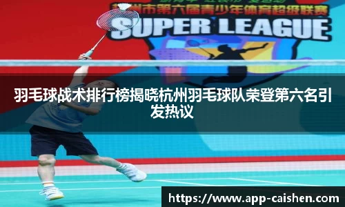 羽毛球战术排行榜揭晓杭州羽毛球队荣登第六名引发热议