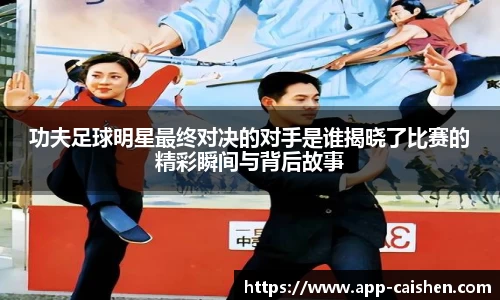功夫足球明星最终对决的对手是谁揭晓了比赛的精彩瞬间与背后故事