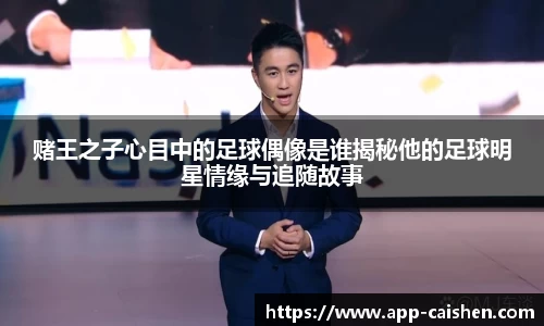 赌王之子心目中的足球偶像是谁揭秘他的足球明星情缘与追随故事