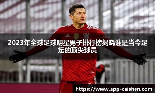 2023年全球足球明星男子排行榜揭晓谁是当今足坛的顶尖球员
