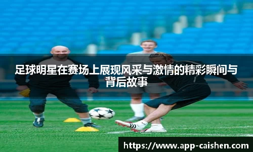 足球明星在赛场上展现风采与激情的精彩瞬间与背后故事